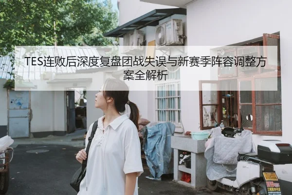 TES连败后深度复盘团战失误与新赛季阵容调整方案全解析