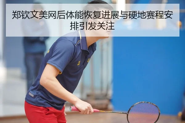郑钦文美网后体能恢复进展与硬地赛程安排引发关注