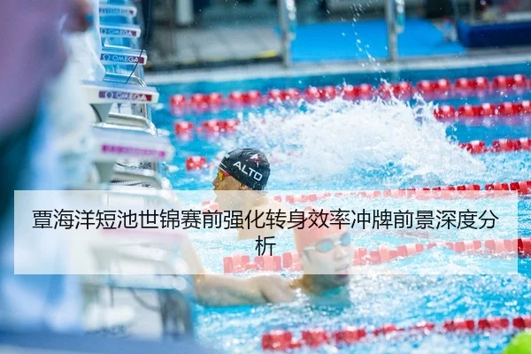 覃海洋短池世锦赛前强化转身效率冲牌前景深度分析