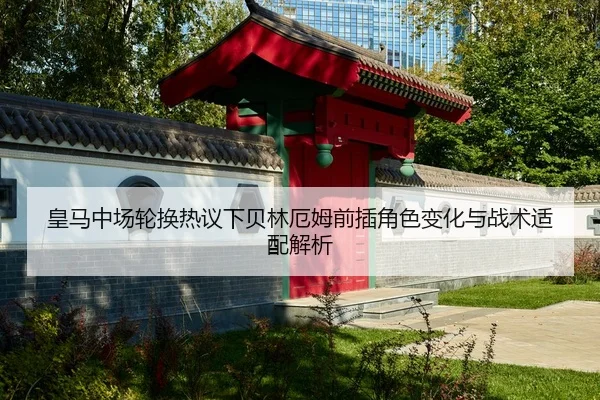 皇马中场轮换热议下贝林厄姆前插角色变化与战术适配解析